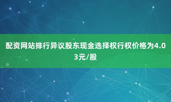 配资网站排行异议股东现金选择权行权价格为4.03元/股