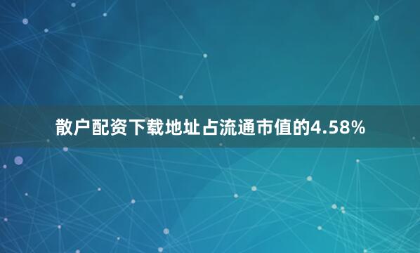 散户配资下载地址占流通市值的4.58%
