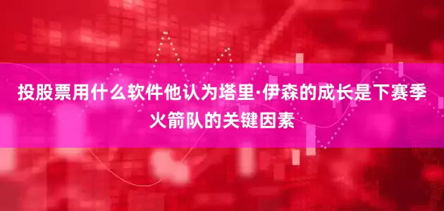 投股票用什么软件他认为塔里·伊森的成长是下赛季火箭队的关键因素