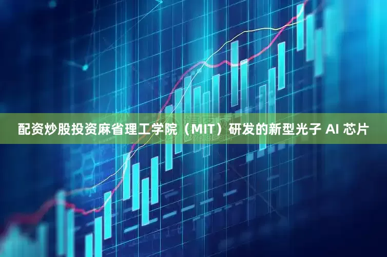 配资炒股投资麻省理工学院（MIT）研发的新型光子 AI 芯片