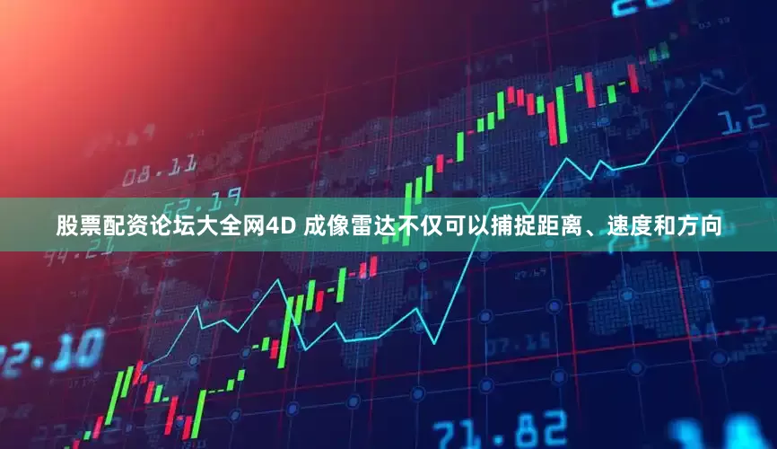 股票配资论坛大全网4D 成像雷达不仅可以捕捉距离、速度和方向