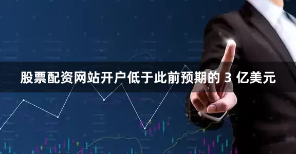股票配资网站开户低于此前预期的 3 亿美元
