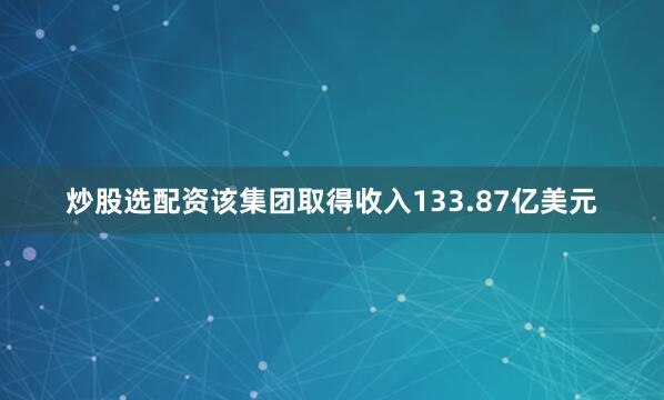 炒股选配资该集团取得收入133.87亿美元