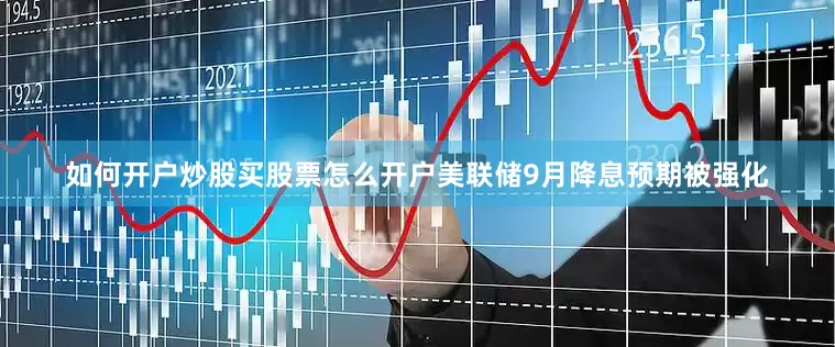 如何开户炒股买股票怎么开户美联储9月降息预期被强化