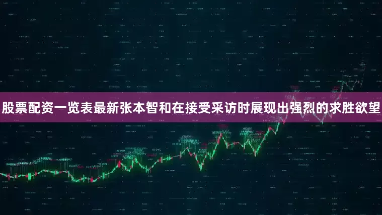 股票配资一览表最新张本智和在接受采访时展现出强烈的求胜欲望