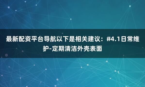 最新配资平台导航以下是相关建议：#4.1日常维护-定期清洁外壳表面