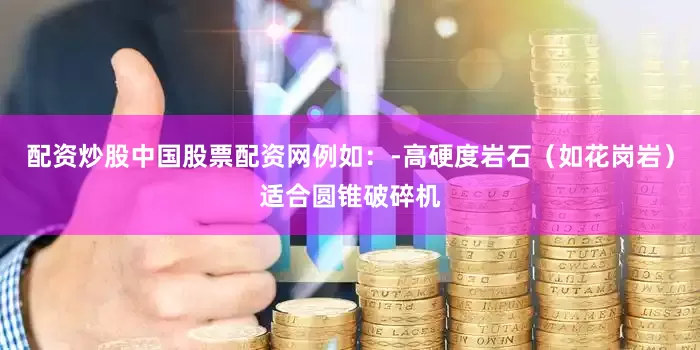 配资炒股中国股票配资网例如：-高硬度岩石（如花岗岩）适合圆锥破碎机