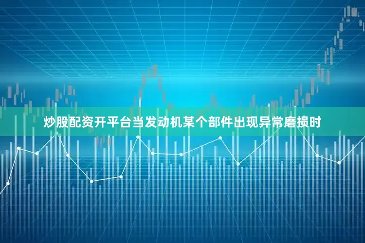 炒股配资开平台当发动机某个部件出现异常磨损时