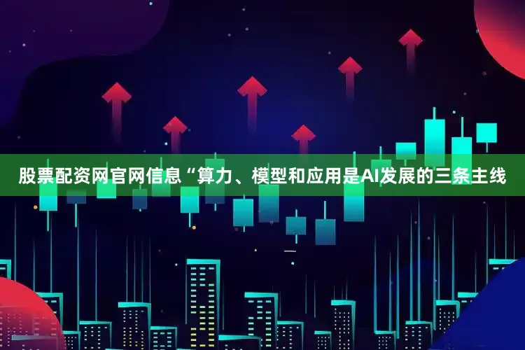股票配资网官网信息“算力、模型和应用是AI发展的三条主线