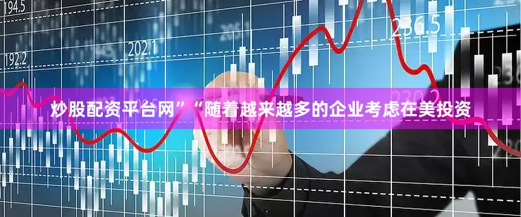 炒股配资平台网”“随着越来越多的企业考虑在美投资