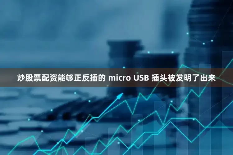 炒股票配资能够正反插的 micro USB 插头被发明了出来