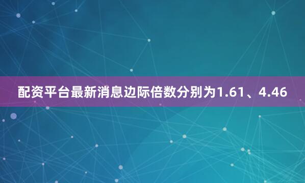 配资平台最新消息边际倍数分别为1.61、4.46