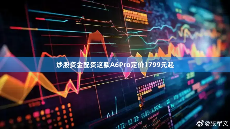 炒股资金配资这款A6Pro定价1799元起