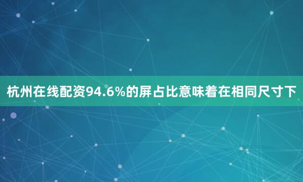 杭州在线配资94.6%的屏占比意味着在相同尺寸下