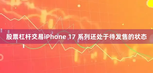 股票杠杆交易iPhone 17 系列还处于待发售的状态