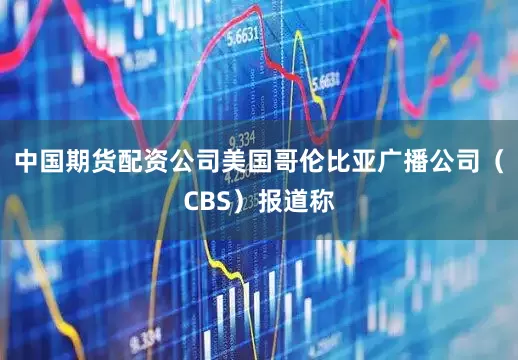 中国期货配资公司美国哥伦比亚广播公司（CBS）报道称