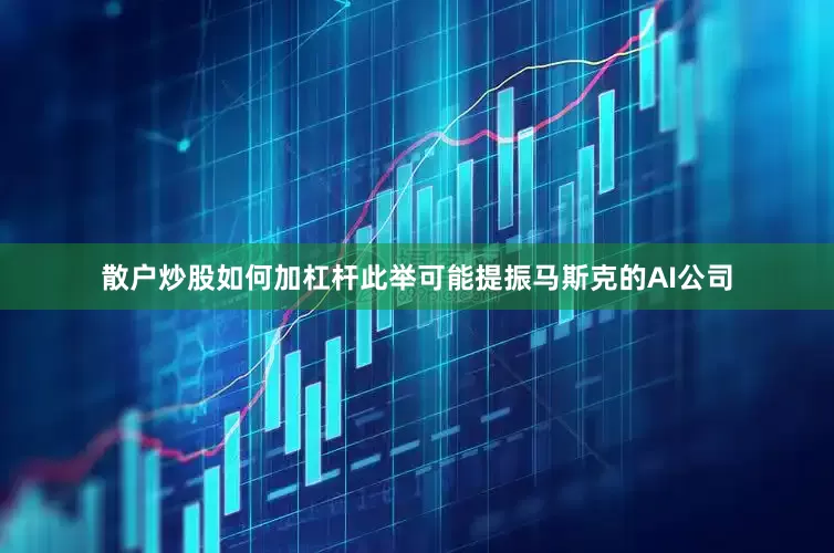 散户炒股如何加杠杆此举可能提振马斯克的AI公司