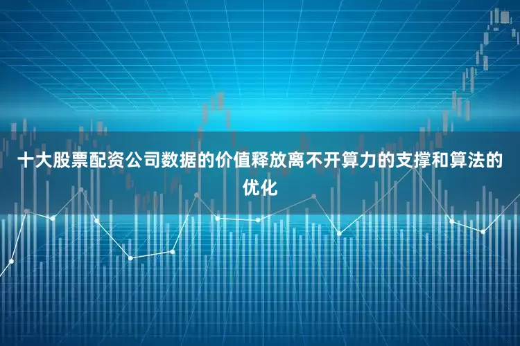 十大股票配资公司数据的价值释放离不开算力的支撑和算法的优化