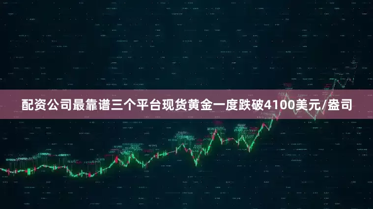 配资公司最靠谱三个平台现货黄金一度跌破4100美元/盎司