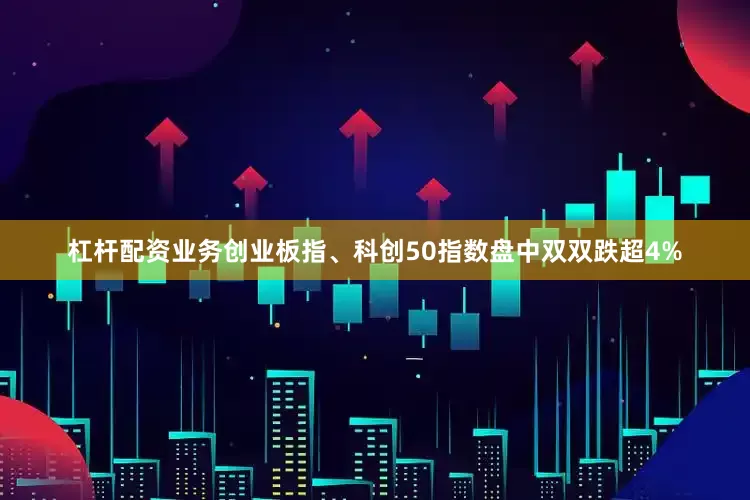 杠杆配资业务创业板指、科创50指数盘中双双跌超4%