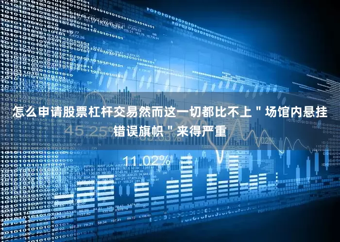 怎么申请股票杠杆交易然而这一切都比不上＂场馆内悬挂错误旗帜＂来得严重